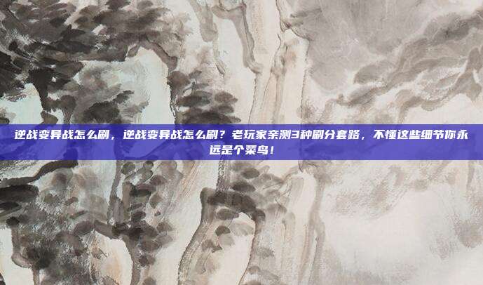 逆战变异战怎么刷，逆战变异战怎么刷？老玩家亲测3种刷分套路，不懂这些细节你永远是个菜鸟！