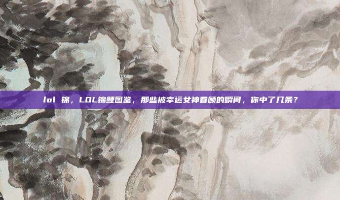 lol 锦，LOL锦鲤图鉴，那些被幸运女神眷顾的瞬间，你中了几条？