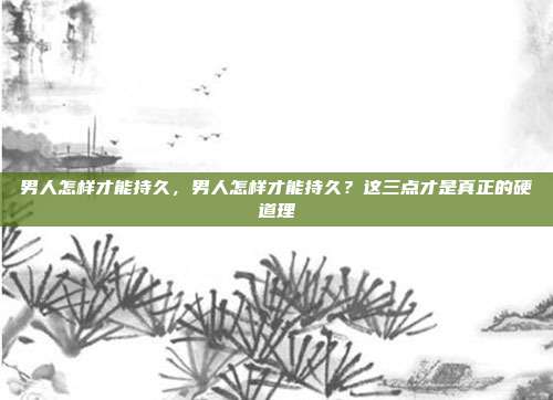 男人怎样才能持久，男人怎样才能持久？这三点才是真正的硬道理