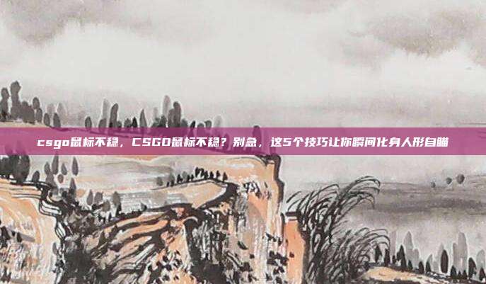 csgo鼠标不稳，CSGO鼠标不稳？别急，这5个技巧让你瞬间化身人形自瞄