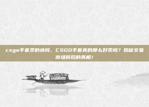 csgo手套卖的快吗，CSGO手套真的那么好卖吗？揭秘交易市场背后的真相！