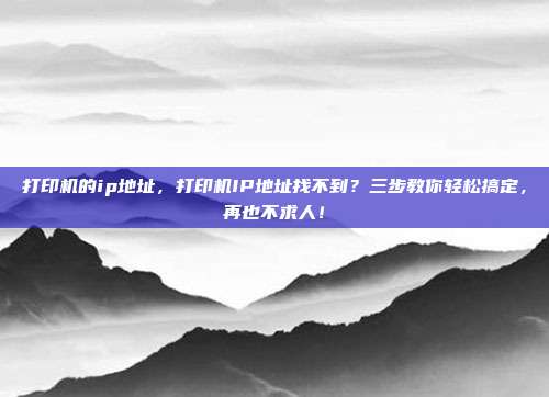 打印机的ip地址，打印机IP地址找不到？三步教你轻松搞定，再也不求人！