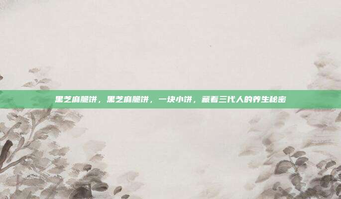 黑芝麻脆饼，黑芝麻脆饼，一块小饼，藏着三代人的养生秘密