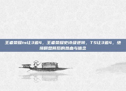 王者荣耀ts让3追4，王者荣耀史诗级逆转，TS让3追4，绝境翻盘背后的热血与信念