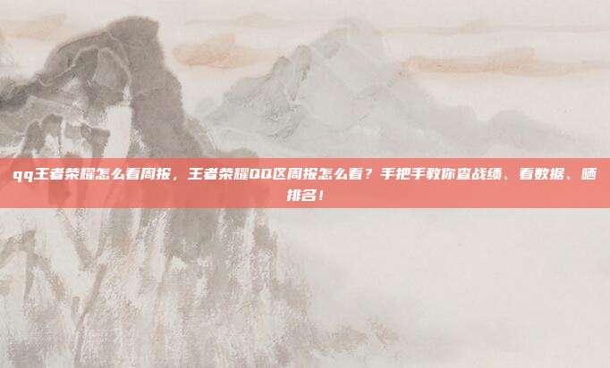 qq王者荣耀怎么看周报，王者荣耀QQ区周报怎么看？手把手教你查战绩、看数据、晒排名！