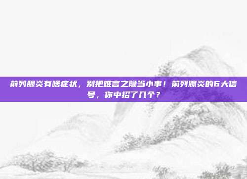 前列腺炎有啥症状，别把难言之隐当小事！前列腺炎的6大信号，你中招了几个？