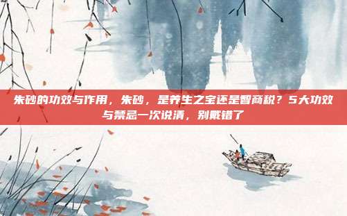 朱砂的功效与作用，朱砂，是养生之宝还是智商税？5大功效与禁忌一次说清，别戴错了