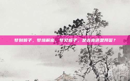 梦到猴子，梦境解密，梦见猴子，是吉兆还是预警？