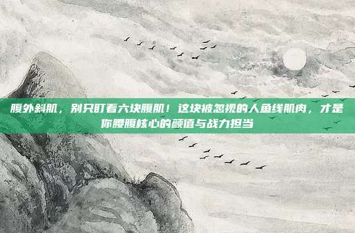 腹外斜肌，别只盯着六块腹肌！这块被忽视的人鱼线肌肉，才是你腰腹核心的颜值与战力担当