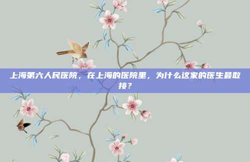 上海第六人民医院，在上海的医院里，为什么这家的医生最敢接？