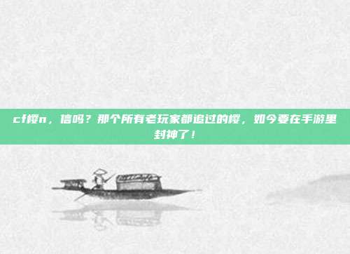 cf樱n,信吗?那个所有老玩家都追过的樱,如今要在手游里封神了!