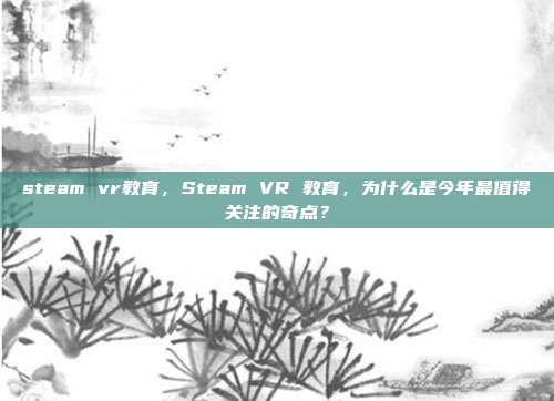 steam vr教育，Steam VR 教育，为什么是今年最值得关注的奇点？