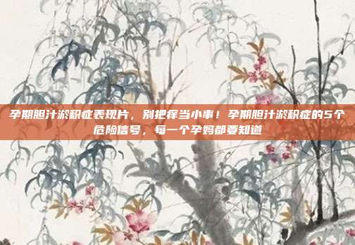 孕期胆汁淤积症表现片，别把痒当小事！孕期胆汁淤积症的5个危险信号，每一个孕妈都要知道
