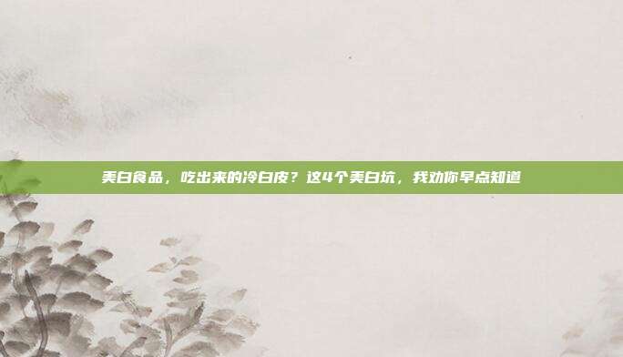 美白食品，吃出来的冷白皮？这4个美白坑，我劝你早点知道