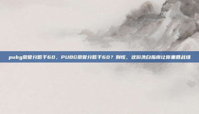 pubg荣誉分低于60，PUBG荣誉分低于60？别慌，这份洗白指南让你重回战场