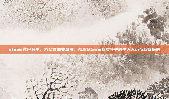 steam账户转手，别让回血变血亏，揭秘Steam账号转手的惊天大坑与自救指南