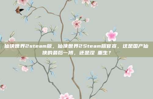 仙侠世界2steam版，仙侠世界2Steam版官宣，这是国产仙侠的最后一搏，还是涅槃重生？