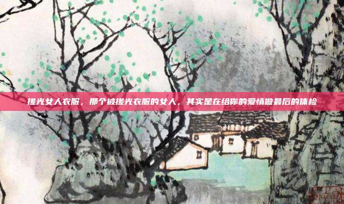 搓光女人衣服，那个被搓光衣服的女人，其实是在给你的爱情做最后的体检