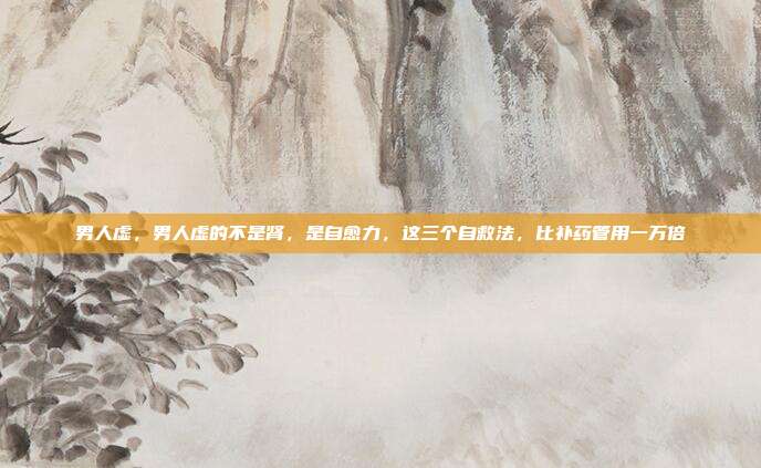 男人虚，男人虚的不是肾，是自愈力，这三个自救法，比补药管用一万倍