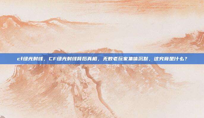 cf绿光射线，CF绿光射线背后真相，无数老玩家集体沉默，这究竟是什么？