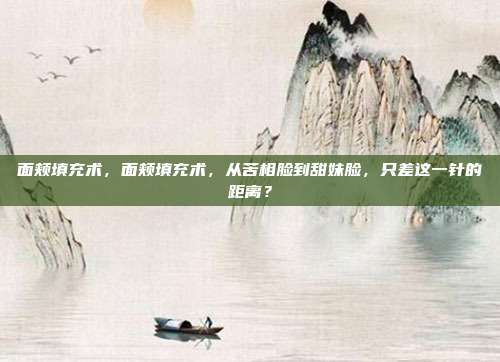 面颊填充术，面颊填充术，从苦相脸到甜妹脸，只差这一针的距离？
