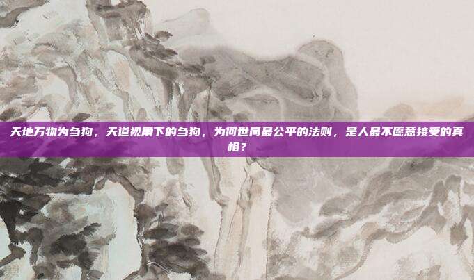 天地万物为刍狗，天道视角下的刍狗，为何世间最公平的法则，是人最不愿意接受的真相？
