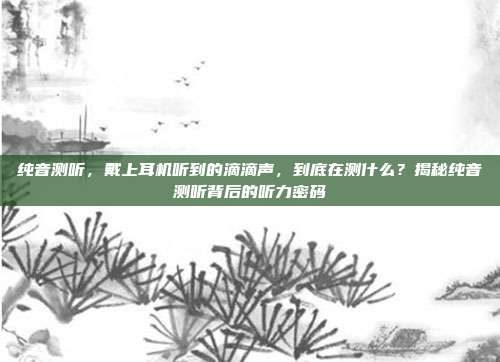纯音测听，戴上耳机听到的滴滴声，到底在测什么？揭秘纯音测听背后的听力密码