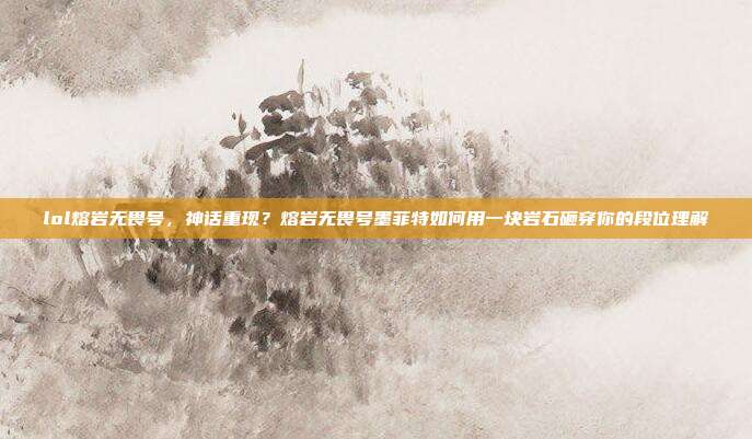 lol熔岩无畏号，神话重现？熔岩无畏号墨菲特如何用一块岩石砸穿你的段位理解