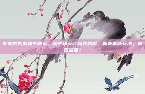 吃鸡妙妙屋和平精英，和平精英吃鸡妙妙屋，新赛季新玩法，真香警告！