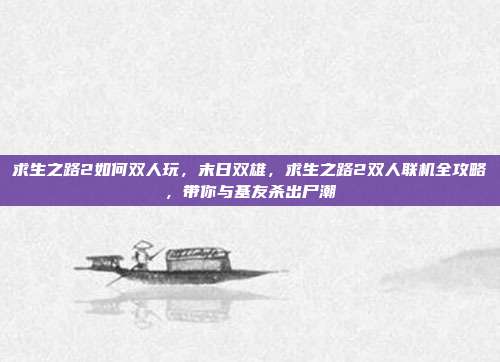 求生之路2如何双人玩，末日双雄，求生之路2双人联机全攻略，带你与基友杀出尸潮