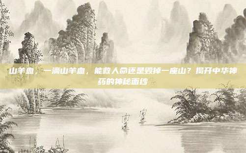 山羊血，一滴山羊血，能救人命还是毁掉一座山？揭开中华神药的神秘面纱