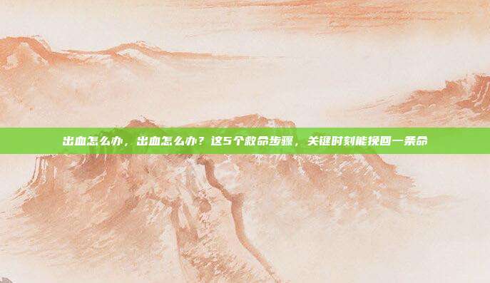 出血怎么办，出血怎么办？这5个救命步骤，关键时刻能挽回一条命