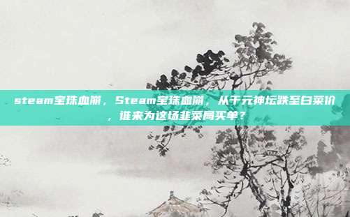 steam宝珠血崩，Steam宝珠血崩，从千元神坛跌至白菜价，谁来为这场韭菜局买单？
