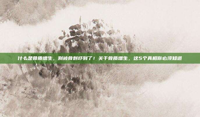 什么是骨质增生，别被骨刺吓到了！关于骨质增生，这5个真相你必须知道