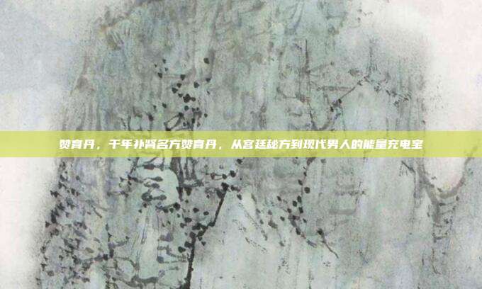 赞育丹，千年补肾名方赞育丹，从宫廷秘方到现代男人的能量充电宝