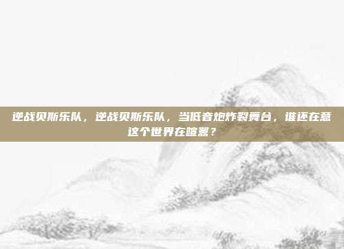 逆战贝斯乐队，逆战贝斯乐队，当低音炮炸裂舞台，谁还在意这个世界在喧嚣？