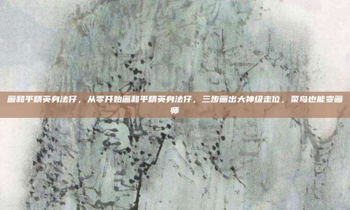 画和平精英身法仔，从零开始画和平精英身法仔，三步画出大神级走位，菜鸟也能变画师