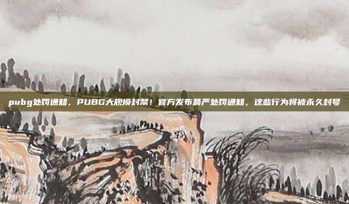 pubg处罚通知,PUBG大规模封禁!官方发布最严处罚通知,这些行为将被永久封号