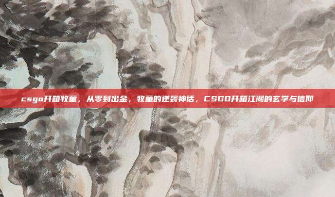 csgo开箱牧童，从零到出金，牧童的逆袭神话，CSGO开箱江湖的玄学与信仰