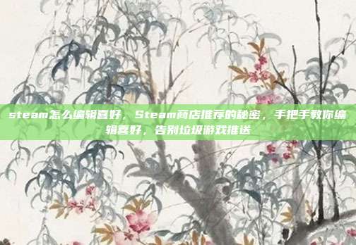 steam怎么编辑喜好,Steam商店推荐的秘密,手把手教你编辑喜好,告别垃圾游戏推送