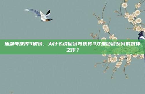 仙剑奇侠传3剧情，为什么说仙剑奇侠传3才是仙剑系列的封神之作？