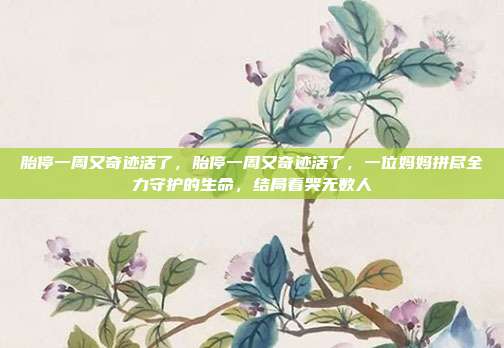 胎停一周又奇迹活了，胎停一周又奇迹活了，一位妈妈拼尽全力守护的生命，结局看哭无数人