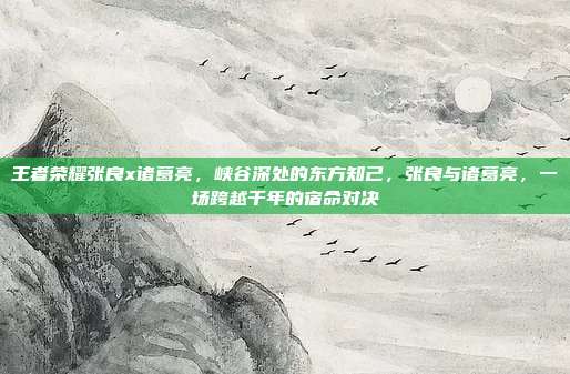 王者荣耀张良x诸葛亮，峡谷深处的东方知己，张良与诸葛亮，一场跨越千年的宿命对决