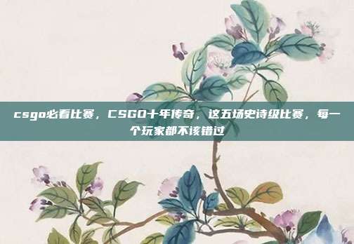 csgo必看比赛，CSGO十年传奇，这五场史诗级比赛，每一个玩家都不该错过