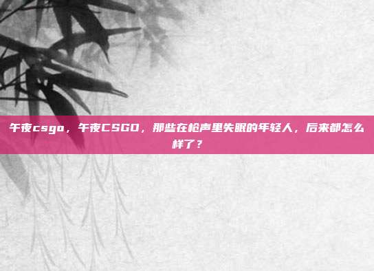 午夜csgo，午夜CSGO，那些在枪声里失眠的年轻人，后来都怎么样了？