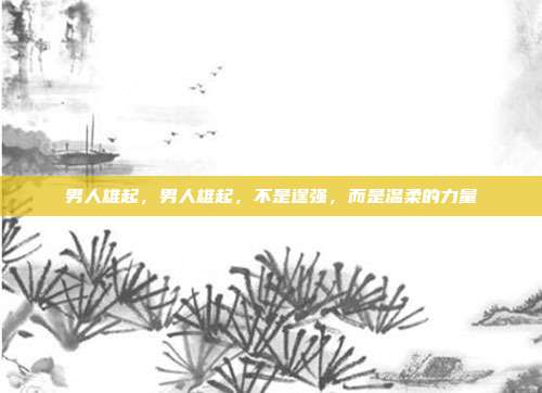 男人雄起,男人雄起,不是逞强,而是温柔的力量