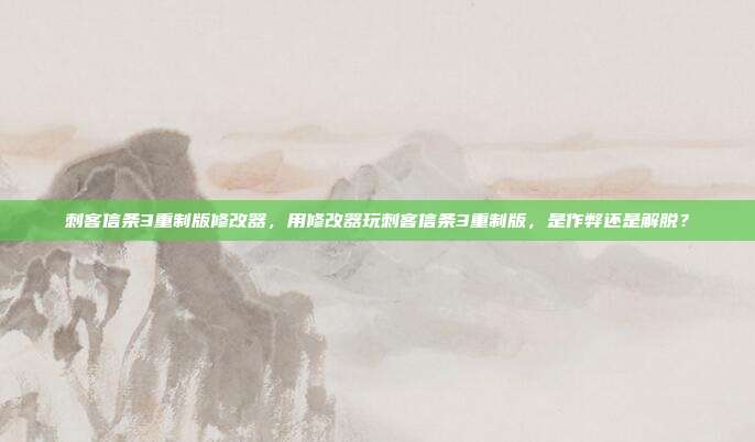 刺客信条3重制版修改器,用修改器玩刺客信条3重制版,是作弊还是解脱?
