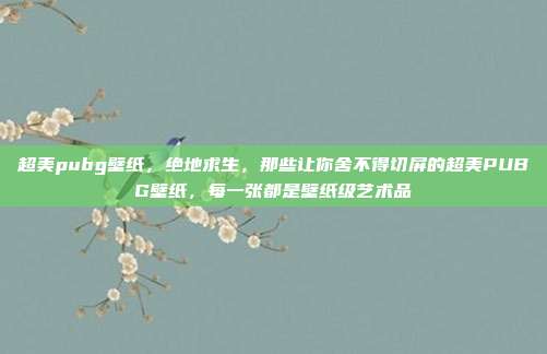 超美pubg壁纸，绝地求生，那些让你舍不得切屏的超美PUBG壁纸，每一张都是壁纸级艺术品