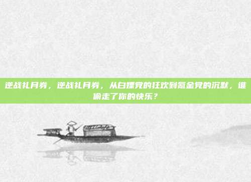 逆战礼月券，逆战礼月券，从白嫖党的狂欢到氪金党的沉默，谁偷走了你的快乐？