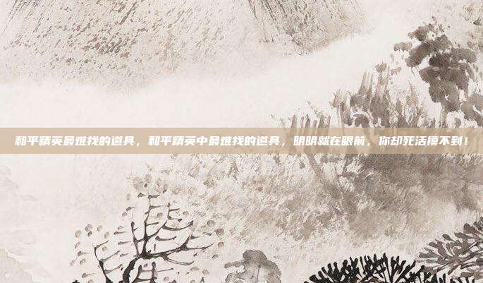 和平精英最难找的道具，和平精英中最难找的道具，明明就在眼前，你却死活摸不到！
